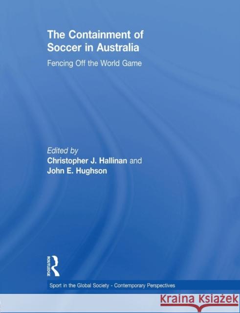 The Containment of Soccer in Australia: Fencing Off the World Game Christopher Hallinan John Hughson 9781138880580 Routledge