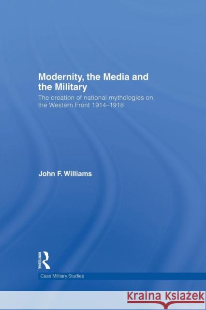 Modernity, the Media and the Military: The Creation of National Mythologies on the Western Front 1914-1918 John F. Williams 9781138881860 Routledge