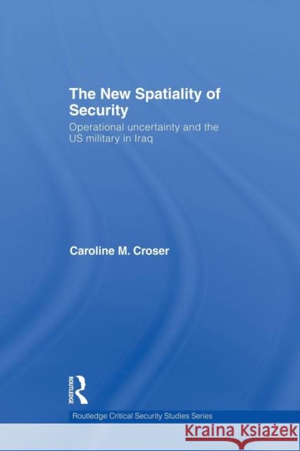 The New Spatiality of Security: Operational Uncertainty and the Us Military in Iraq Caroline M. Croser 9781138881976 Routledge