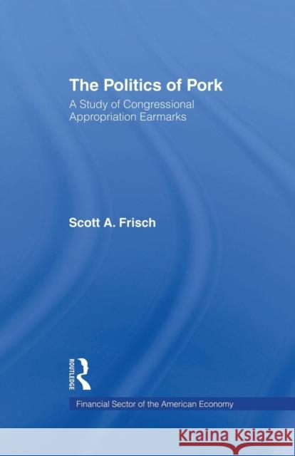 The Politics of Pork: A Study of Congressional Appropriations Earmarks Scott A. Frisch 9781138882188