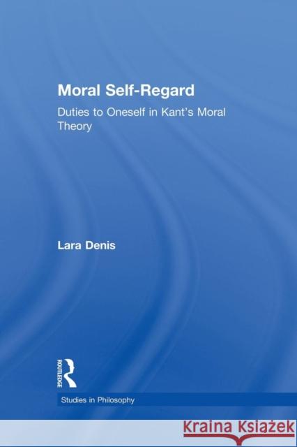 Moral Self-Regard: Duties to Oneself in Kant's Moral Theory Denis, Lara 9781138884342 Routledge