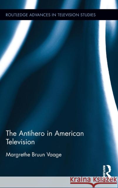 The Antihero in American Television Margrethe Bruun Vaage 9781138885974 Routledge
