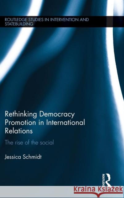 Rethinking Democracy Promotion in International Relations: The Rise of the Social Jessica Schmidt 9781138886179 Taylor & Francis Group