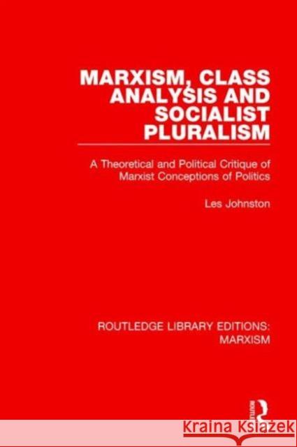 Marxism, Class Analysis and Socialist Pluralism (Rle Marxism): A Theoretical and Political Critique of Marxist Conceptions of Politics Les Johnston 9781138886254 Routledge