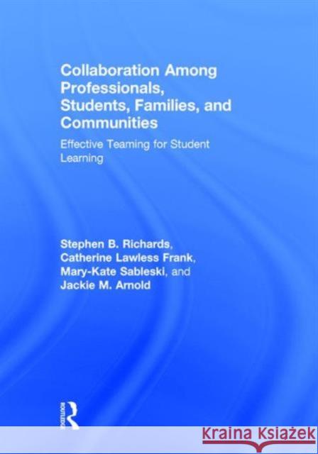 Collaboration Among Professionals, Students, Families, and Communities: Effective Teaming for Student Learning Stephen B. Richards Catherine Lawless Frank Mary-Kate Sableski 9781138886490