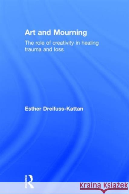 Art and Mourning: The Role of Creativity in Healing Trauma and Loss Esther Dreifuss-Kattan 9781138886933 Routledge
