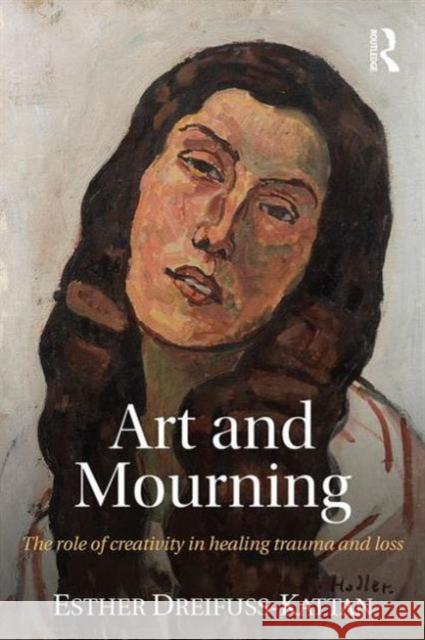 Art and Mourning: The Role of Creativity in Healing Trauma and Loss Esther Dreifuss-Kattan 9781138886940 Routledge