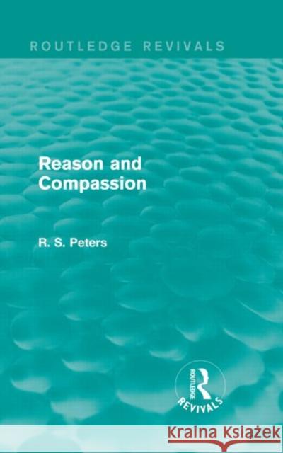 Reason and Compassion : The Lindsay Memorial Lectures Delivered at the University of Keele, February-March 1971 and The Swarthmore Lecture Delivered to the Society of Friends 1972 by Richard S. Peters R. S. Peters 9781138887343 Routledge