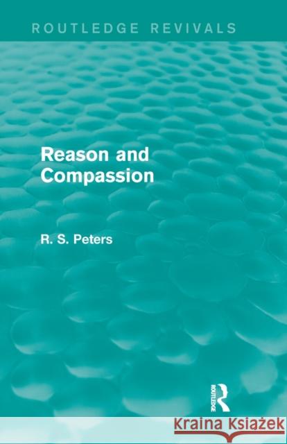 Reason and Compassion (Routledge Revivals): The Lindsay Memorial Lectures Delivered at the University of Keele, February-March 1971 and The Swarthmore Peters, R. S. 9781138887367 Routledge