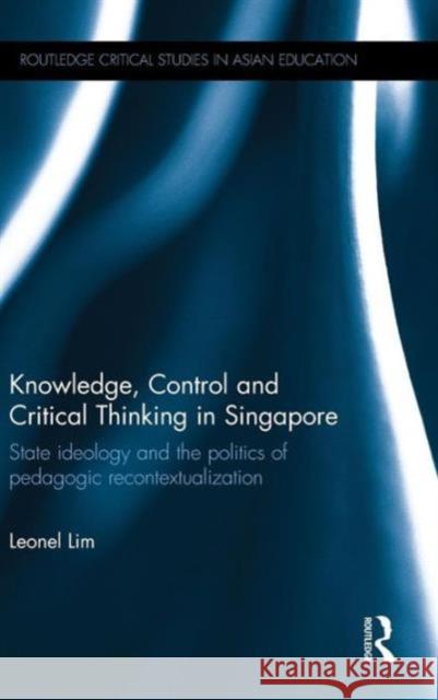 Knowledge, Control and Critical Thinking in Singapore: State Ideology and the Politics of Pedagogic Recontextualization Leonel Lim 9781138887480 Routledge