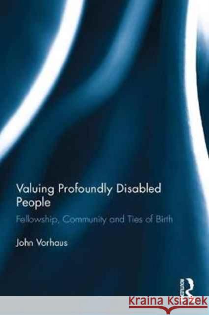 Valuing Profoundly Disabled People: Fellowship, Community and Ties of Birth John Vorhaus 9781138888005
