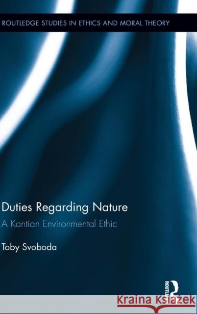 Duties Regarding Nature: A Kantian Environmental Ethic Toby Svoboda 9781138888265 Routledge