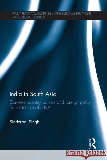 India in South Asia: Domestic Identity Politics and Foreign Policy from Nehru to the Bjp Sinderpal Singh 9781138888449 Routledge