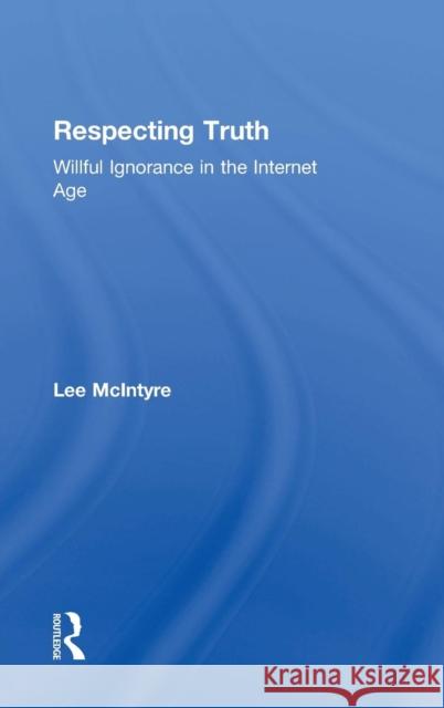 Respecting Truth: Willful Ignorance in the Internet Age Lee McIntyre 9781138888807 Routledge