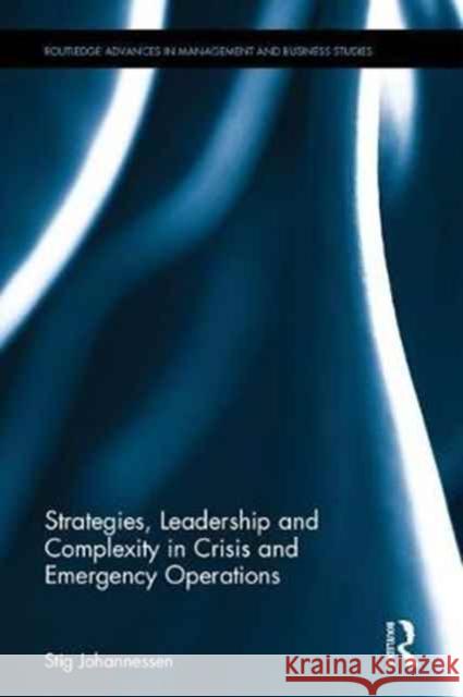 Strategies, Leadership and Complexity in Crisis and Emergency Operations Stig Johannessen 9781138889224 Routledge