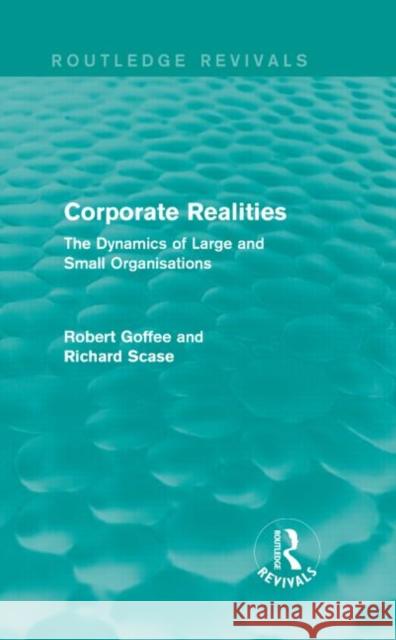 Corporate Realities (Routledge Revivals) the Dynamics of Large and Small Organisations Robert Goffee Richard Scase 9781138889286