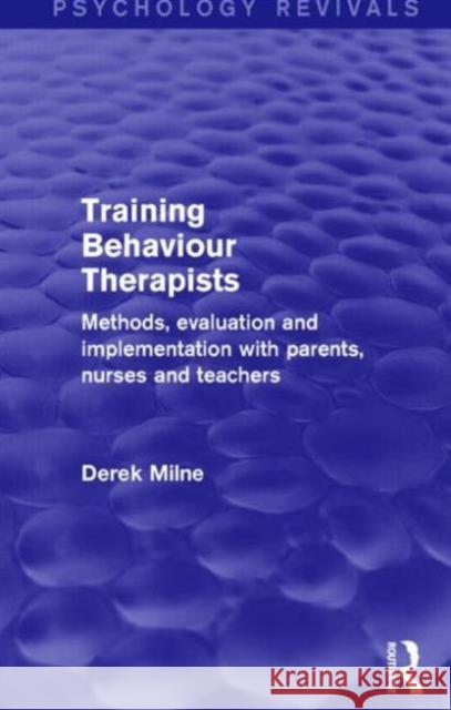 Training Behaviour Therapists (Psychology Revivals): Methods, Evaluation and Implementation with Parents, Nurses and Teachers Derek Milne 9781138889347