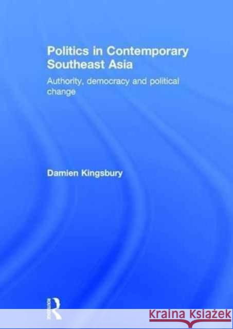 Politics in Contemporary Southeast Asia: Authority, Democracy and Political Change Damien Kingsbury 9781138889439
