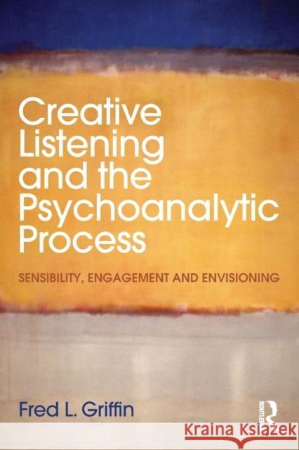 Creative Listening and the Psychoanalytic Process: Sensibility, Engagement and Envisioning Fred L. Griffin   9781138890459 Taylor and Francis