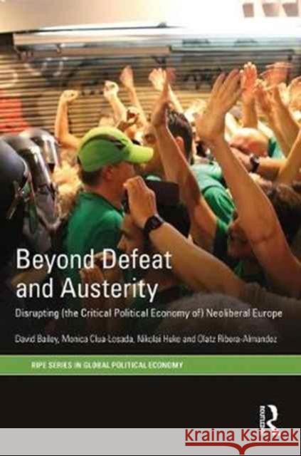 Beyond Defeat and Austerity: Disrupting (the Critical Political Economy Of) Neoliberal Europe David J. Bailey Monica Clua-Losada Nikolai Huke 9781138890541