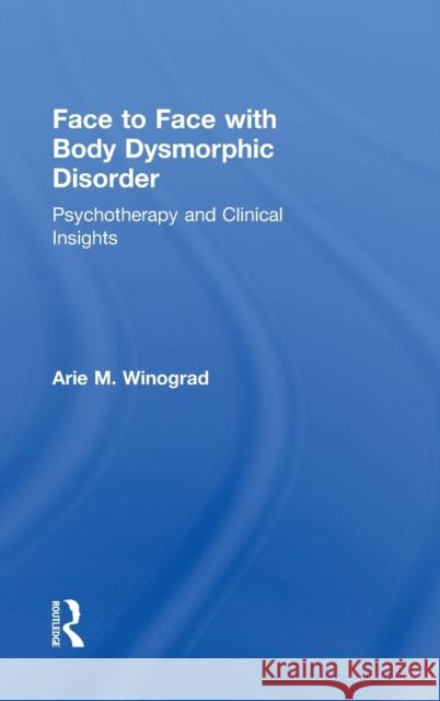 Face to Face with Body Dysmorphic Disorder: Psychotherapy and Clinical Insights Winograd Ari 9781138890732