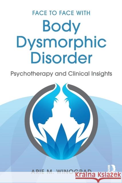 Face to Face with Body Dysmorphic Disorder: Psychotherapy and Clinical Insights Winograd Ari 9781138890749