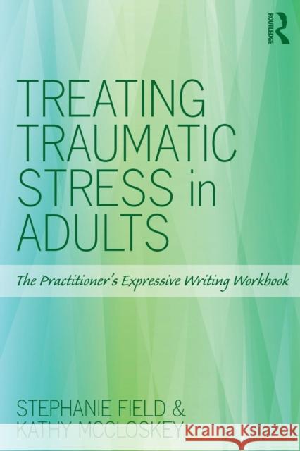 Treating Traumatic Stress in Adults: The Practitioner's Expressive Writing Workbook Stephanie Field Kathy McCloskey 9781138890763 Routledge