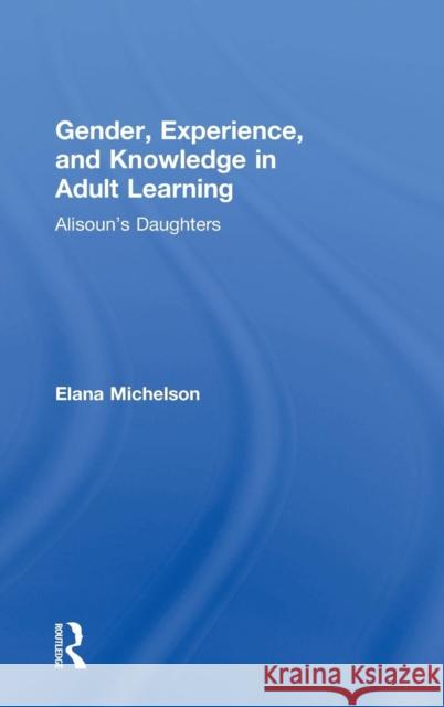 Gender, Experience, and Knowledge in Adult Learning: Alisoun's Daughters Elana Michelson 9781138892163 Routledge