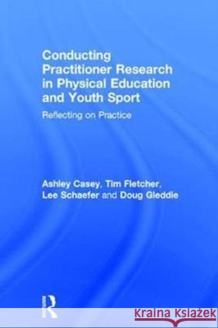 Conducting Practitioner Research in Physical Education and Youth Sport: Reflecting on Practice Ashley Casey 9781138892187 Routledge