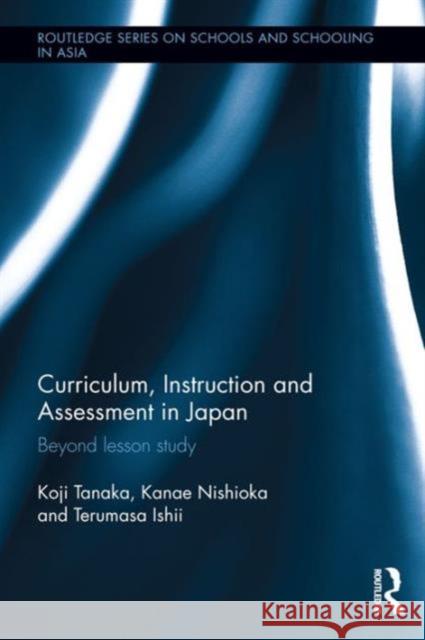 Curriculum, Instruction and Assessment in Japan: Beyond Lesson Study Koji Tanaka Kanae Nishioka Terumasa Ishii 9781138892514 Routledge