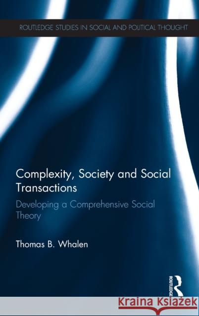 Complexity, Society and Social Transactions: Developing a Comprehensive Social Theory Thomas B. Whalen 9781138894587