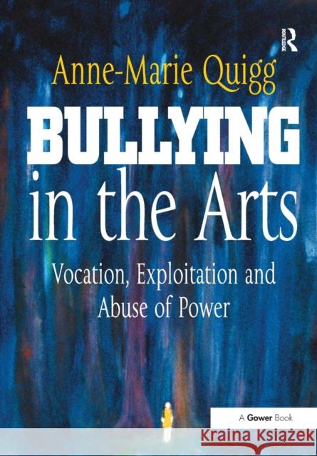 Bullying in the Arts: Vocation, Exploitation and Abuse of Power Anne-Marie Quigg 9781138895041 Routledge