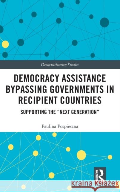 Democracy Assistance Bypassing Governments in Recipient Countries: Supporting the Next Generation Pospieszna, Paulina 9781138895065 Routledge