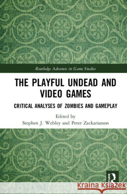 The Playful Undead and Video Games: Critical Analyses of Zombies and Gameplay Stephen J. Webley Peter Zackariasson 9781138895461 Routledge