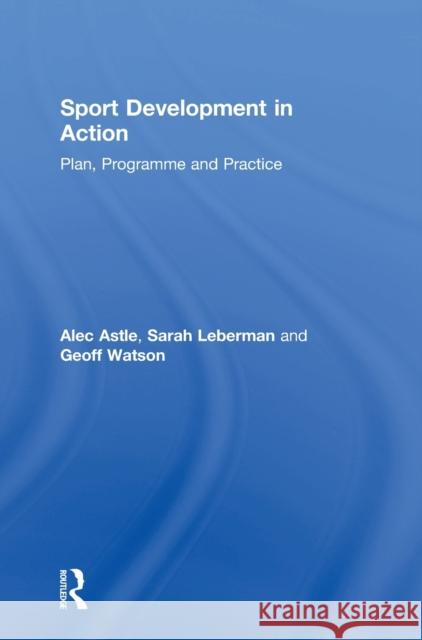 Sport Development in Action: Plan, Programme and Practice Alec Astle Sarah Leberman Geoff Watson 9781138895812 Routledge
