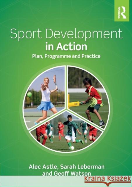 Sport Development in Action: Plan, Programme and Practice Alec Astle Sarah Leberman Geoff Watson 9781138895829