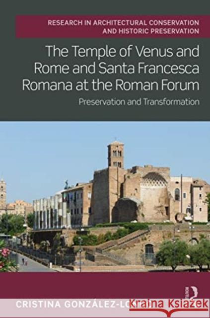 The Temple of Venus and Rome and Santa Francesca Romana at the Roman Forum: Preservation and Transformation González-Longo, Cristina 9781138896178