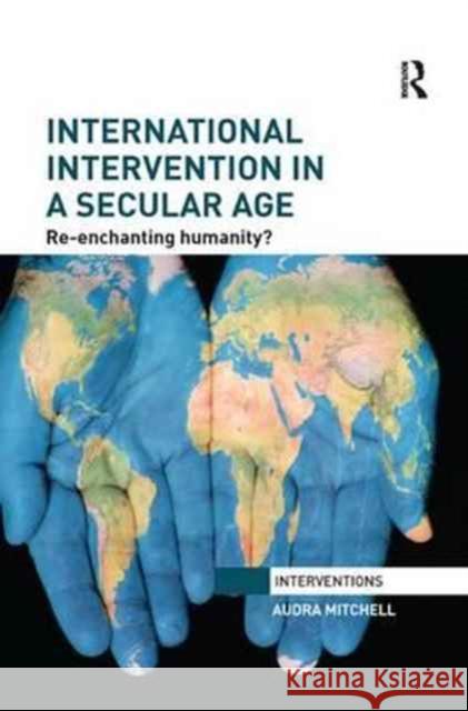 International Intervention in a Secular Age: Re-Enchanting Humanity? Audra Mitchell 9781138896628 Routledge