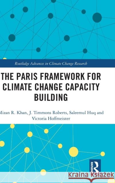 The Paris Framework for Climate Change Capacity Building Mizan R. Khan J. Timmons Roberts Saleemul Huq 9781138896642 Routledge