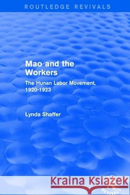 Mao Zedong and Workers: The Labour Movement in Hunan Province, 1920-23: The Labour Movement in Hunan Province, 1920-23 Shaffer, Lynda 9781138897205