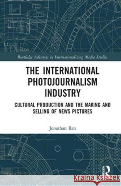 The International Photojournalism Industry: Cultural Production and the Making and Selling of News Pictures Jonathan Ilan 9781138897588 Routledge