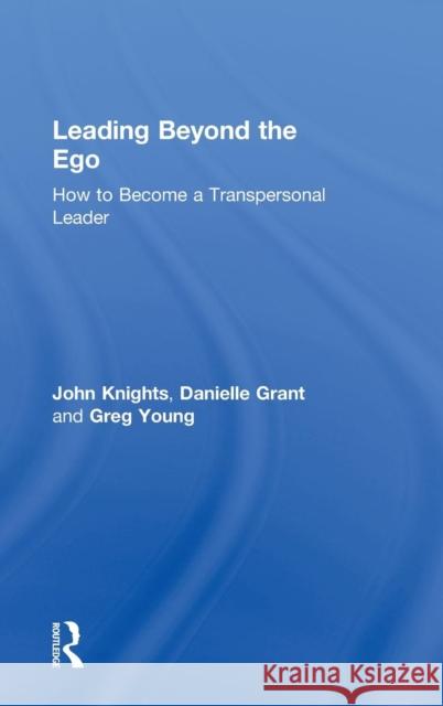 Leading Beyond the Ego: How to Become a Transpersonal Leader John Knights Danielle Grant Greg Young 9781138897670