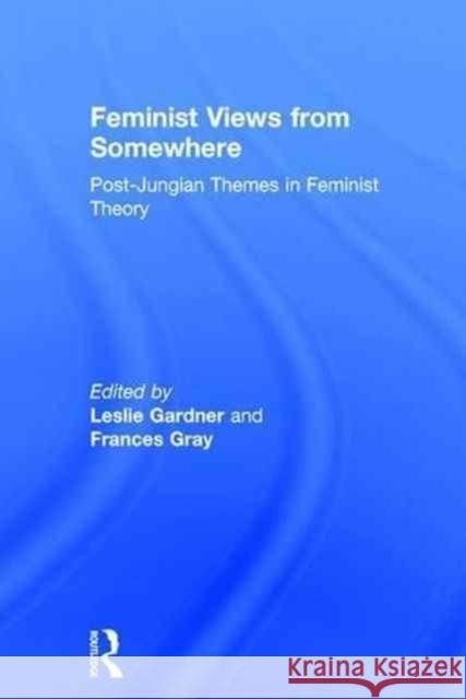 Feminist Views from Somewhere: Post-Jungian Themes in Feminist Theory Leslie Gardner Frances Gray 9781138897830