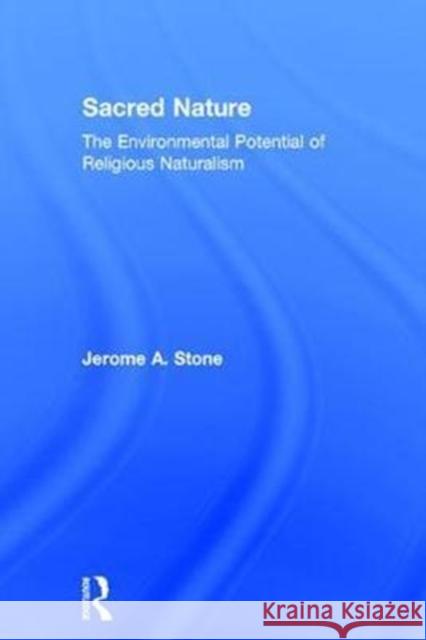 Sacred Nature: The Environmental Potential of Religious Naturalism Jerome A. Stone 9781138897847 Routledge