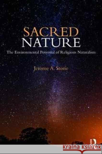Sacred Nature: The Environmental Potential of Religious Naturalism Jerome A. Stone 9781138897854 Routledge