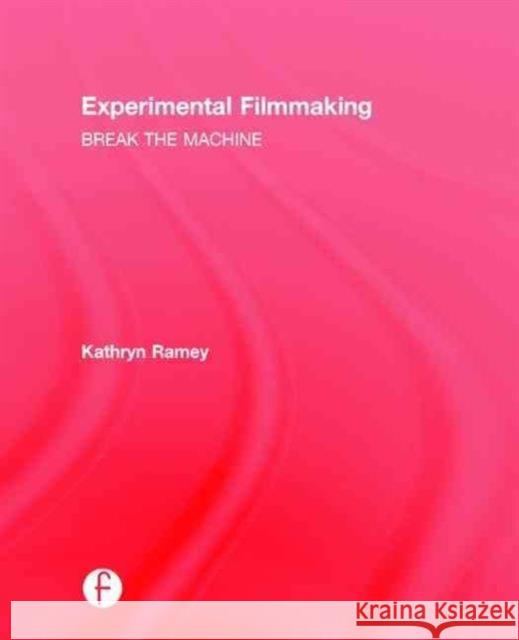 Experimental Filmmaking: Break the Machine Kathryn Ramey 9781138898172