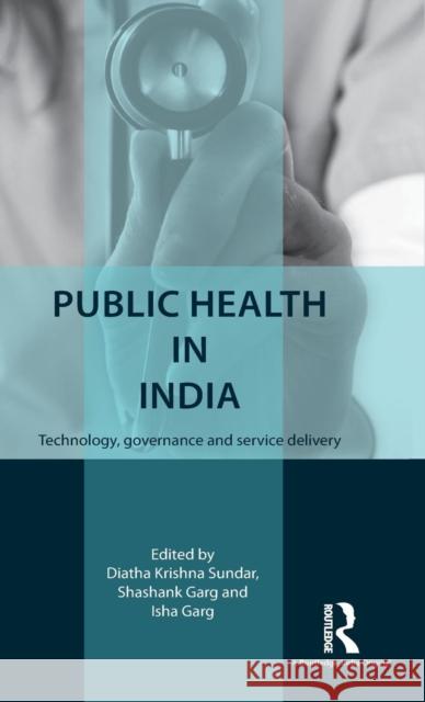 Public Health in India: Technology, Governance and Service Delivery Diatha Krishn Shashank Garg Isha Garg 9781138898394 Routledge Chapman & Hall