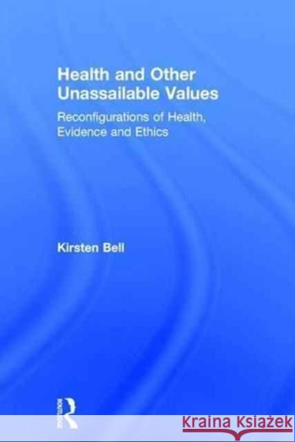 Health and Other Unassailable Values: Reconfigurations of Health, Evidence and Ethics Kirsten Bell 9781138898554 Routledge