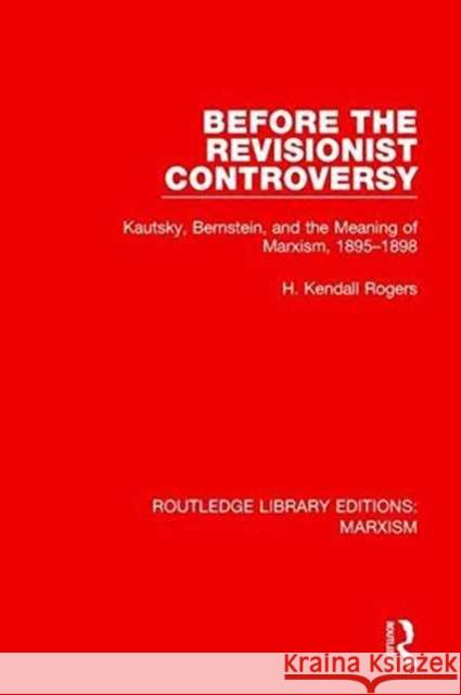 Before the Revisionist Controversy (Rle Marxism): Kautsky, Bernstein, and the Meaning of Marxism, 1895-1898 Rogers, H. Kendall 9781138898837 Taylor and Francis