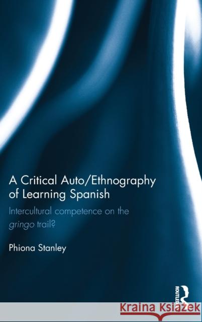 A Critical Auto/Ethnography of Learning Spanish: Intercultural Competence on the Gringo Trail? Phiona Stanley 9781138898950 Routledge